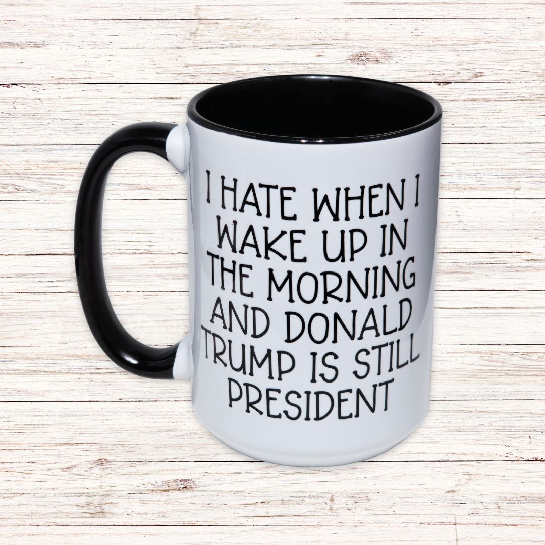 Anti - Trump Coffee Mug - I HATE WHEN I WAKE UP & TRUMP IS PRESIDENT - Saunni Bee - Political Humor